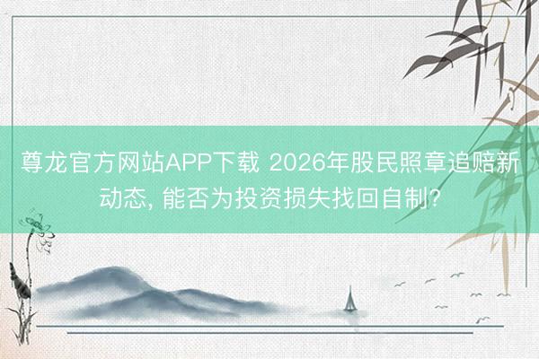 尊龙官方网站APP下载 2026年股民照章追赔新动态， 能否为投资损失找回自制?