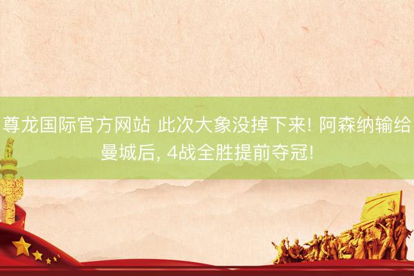 尊龙国际官方网站 此次大象没掉下来! 阿森纳输给曼城后, 4战全胜提前夺冠!