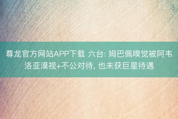 尊龙官方网站APP下载 六台: 姆巴佩嗅觉被阿韦洛亚漠视+不公对待, 也未获巨星待遇