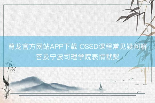 尊龙官方网站APP下载 OSSD课程常见疑问解答及宁波司理学院表情默契