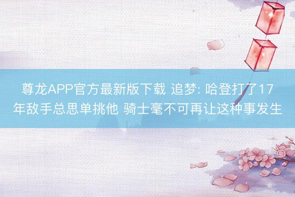 尊龙APP官方最新版下载 追梦: 哈登打了17年敌手总思单挑他 骑士毫不可再让这种事发生