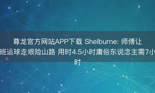 尊龙官方网站APP下载 Shelburne: 师傅让文班运球走艰险山路 用时4.5小时庸俗东说念主需7小时