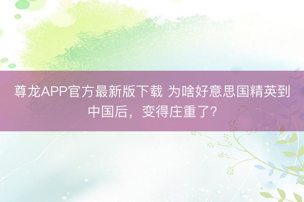 尊龙APP官方最新版下载 为啥好意思国精英到中国后，变得庄重了？