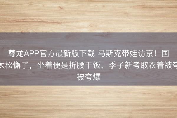 尊龙APP官方最新版下载 马斯克带娃访京！国宴太松懈了，坐着便是折腰干饭，季子新考取衣着被夸爆