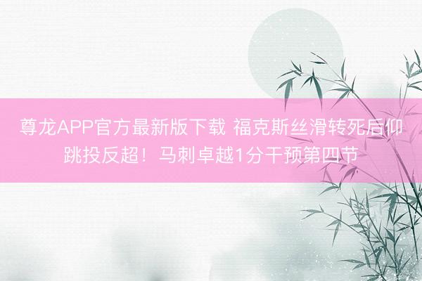 尊龙APP官方最新版下载 福克斯丝滑转死后仰跳投反超！马刺卓越1分干预第四节