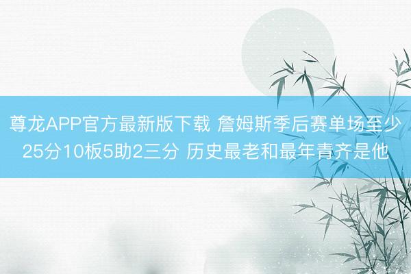 尊龙APP官方最新版下载 詹姆斯季后赛单场至少25分10板5助2三分 历史最老和最年青齐是他