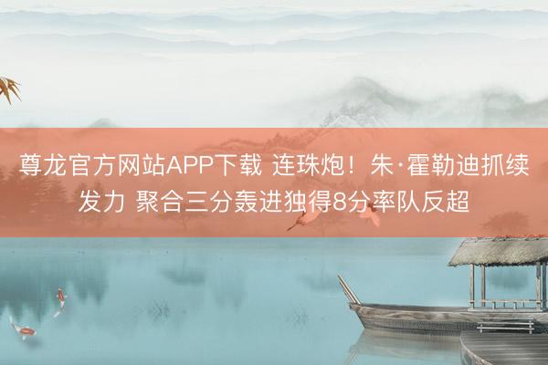 尊龙官方网站APP下载 连珠炮！朱·霍勒迪抓续发力 聚合三分轰进独得8分率队反超