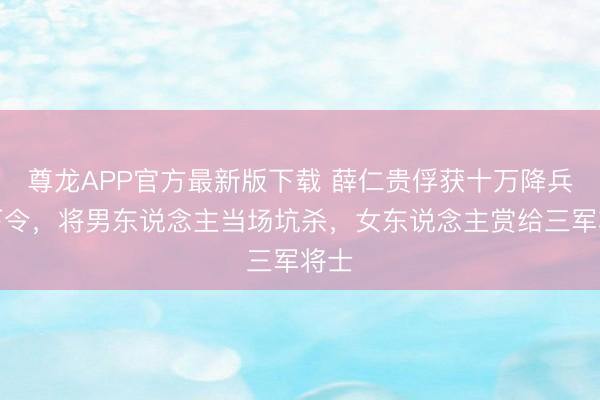 尊龙APP官方最新版下载 薛仁贵俘获十万降兵却下令，将男东说念主当场坑杀，女东说念主赏给三军将士