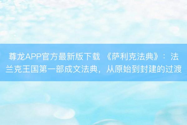 尊龙APP官方最新版下载 《萨利克法典》：法兰克王国第一部成文法典，从原始到封建的过渡