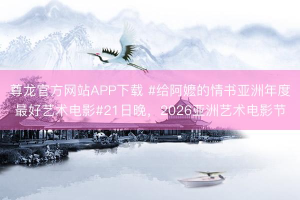 尊龙官方网站APP下载 #给阿嬷的情书亚洲年度最好艺术电影#21日晚，2026亚洲艺术电影节