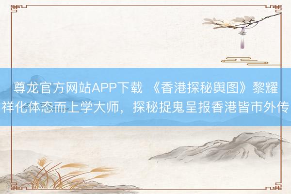 尊龙官方网站APP下载 《香港探秘舆图》黎耀祥化体态而上学大师，探秘捉鬼呈报香港皆市外传