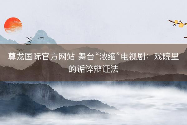 尊龙国际官方网站 舞台“浓缩”电视剧：戏院里的诟谇辩证法