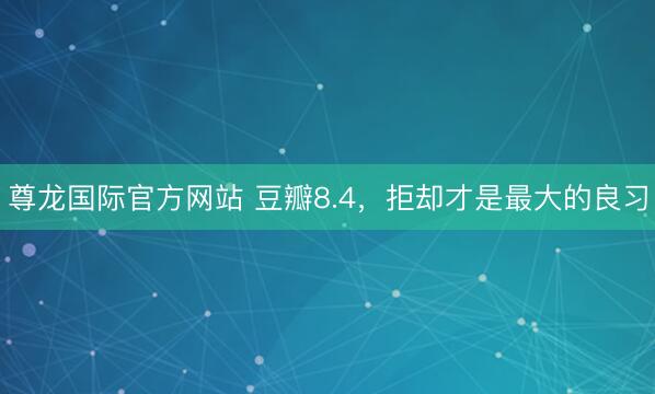 尊龙国际官方网站 豆瓣8.4，拒却才是最大的良习