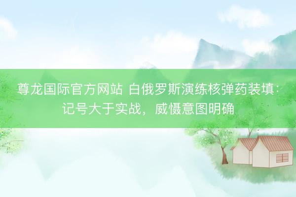 尊龙国际官方网站 白俄罗斯演练核弹药装填：记号大于实战，威慑意图明确
