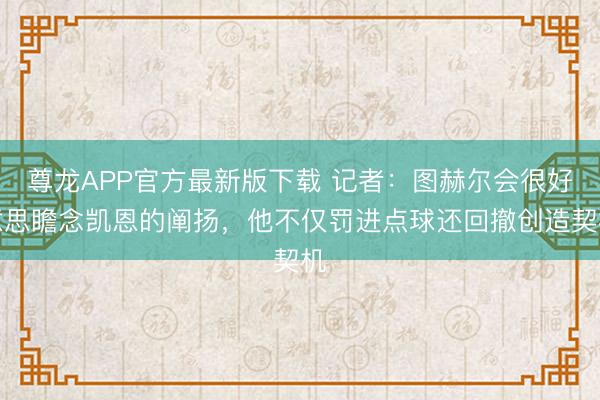 尊龙APP官方最新版下载 记者：图赫尔会很好意思瞻念凯恩的阐扬，他不仅罚进点球还回撤创造契机