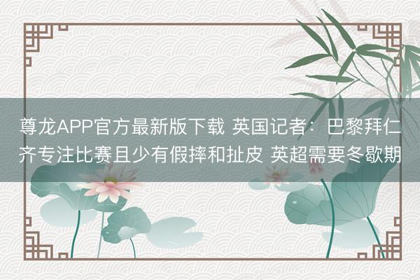 尊龙APP官方最新版下载 英国记者：巴黎拜仁齐专注比赛且少有假摔和扯皮 英超需要冬歇期