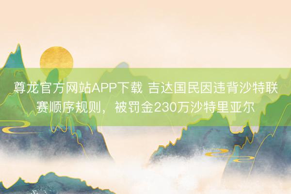 尊龙官方网站APP下载 吉达国民因违背沙特联赛顺序规则，被罚金230万沙特里亚尔