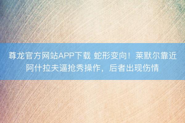 尊龙官方网站APP下载 蛇形变向！莱默尔靠近阿什拉夫逼抢秀操作，后者出现伤情