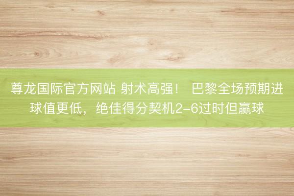 尊龙国际官方网站 射术高强！ 巴黎全场预期进球值更低，绝佳得分契机2-6过时但赢球