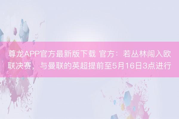 尊龙APP官方最新版下载 官方:若丛林闯入欧联决赛,与曼联的英超提前至5月16日3点进行