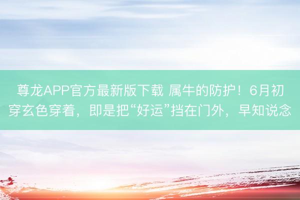 尊龙APP官方最新版下载 属牛的防护！6月初穿玄色穿着，即是把“好运”挡在门外，早知说念