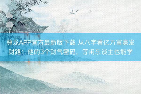 尊龙APP官方最新版下载 从八字看亿万富豪发财路：他的3个财气密码，等闲东谈主也能学