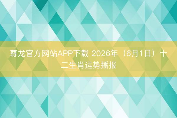 尊龙官方网站APP下载 2026年（6月1日）十二生肖运势播报