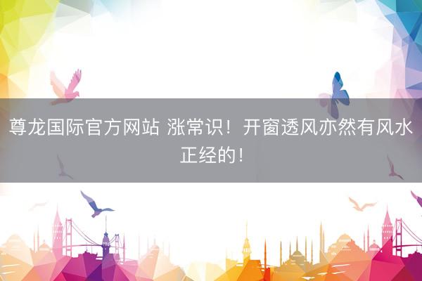 尊龙国际官方网站 涨常识！开窗透风亦然有风水正经的！