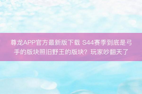 尊龙APP官方最新版下载 S44赛季到底是弓手的版块照旧野王的版块？玩家吵翻天了