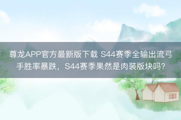 尊龙APP官方最新版下载 S44赛季全输出流弓手胜率暴跌，S44赛季果然是肉装版块吗？