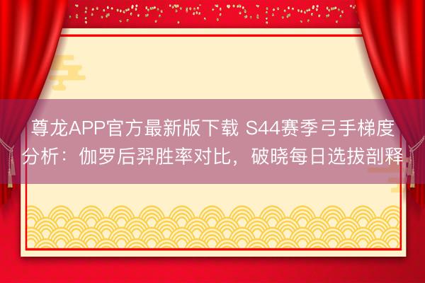 尊龙APP官方最新版下载 S44赛季弓手梯度分析：伽罗后羿胜率对比，破晓每日选拔剖释