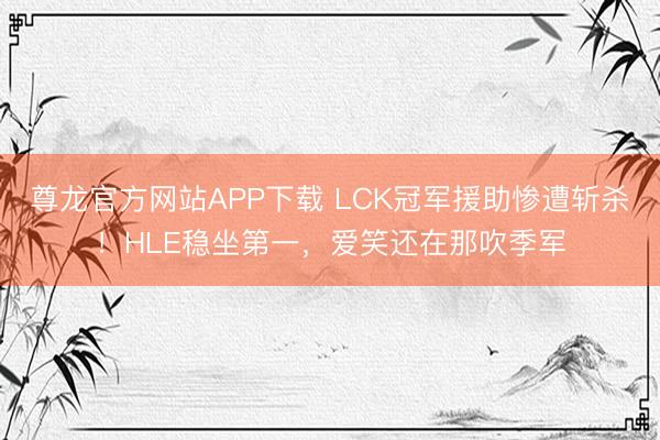 尊龙官方网站APP下载 LCK冠军援助惨遭斩杀！HLE稳坐第一，爱笑还在那吹季军
