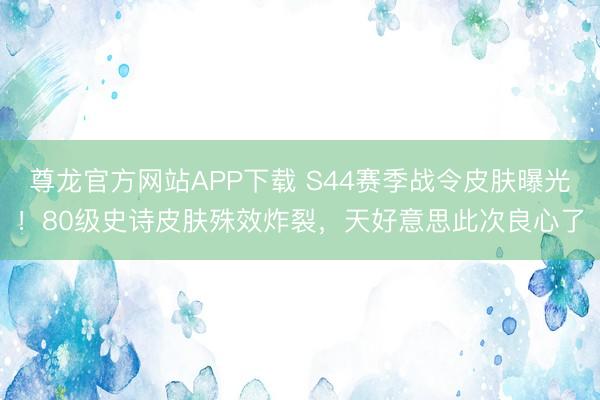 尊龙官方网站APP下载 S44赛季战令皮肤曝光!80级史诗皮肤殊效炸裂,天好意思此次良心了