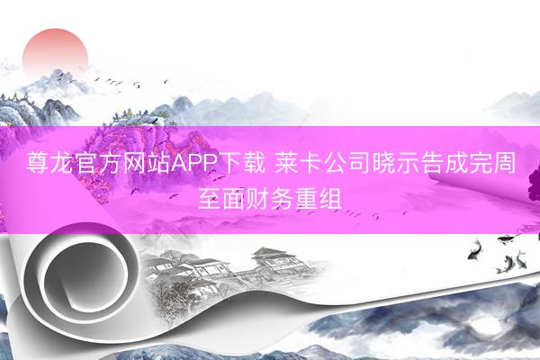 尊龙官方网站APP下载 莱卡公司晓示告成完周至面财务重组
