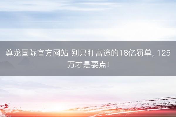 尊龙国际官方网站 别只盯富途的18亿罚单， 125万才是要点!