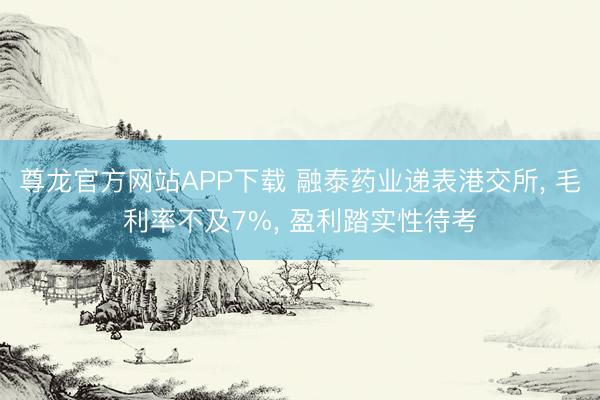 尊龙官方网站APP下载 融泰药业递表港交所， 毛利率不及7%， 盈利踏实性待考