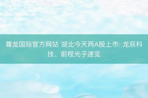 尊龙国际官方网站 湖北今天两A股上市: 龙辰科技、前程光子速览