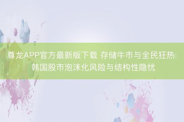 尊龙APP官方最新版下载 存储牛市与全民狂热: 韩国股市泡沫化风险与结构性隐忧