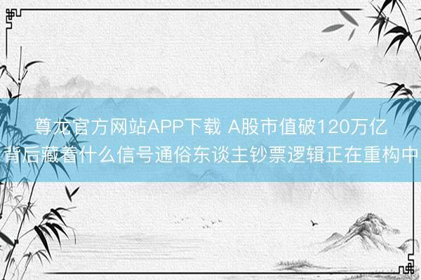 尊龙官方网站APP下载 A股市值破120万亿背后藏着什么信号通俗东谈主钞票逻辑正在重构中