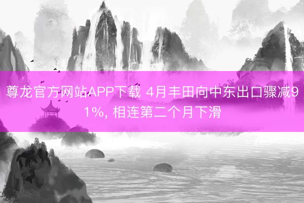 尊龙官方网站APP下载 4月丰田向中东出口骤减91%， 相连第二个月下滑
