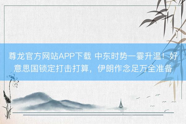 尊龙官方网站APP下载 中东时势一霎升温！好意思国锁定打击打算，伊朗作念足万全准备