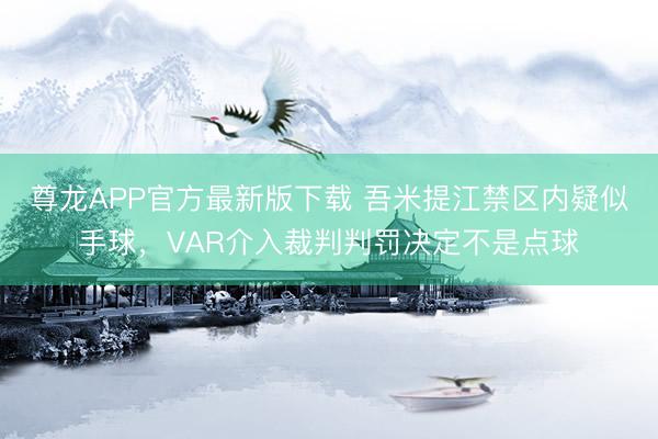 尊龙APP官方最新版下载 吾米提江禁区内疑似手球，VAR介入裁判判罚决定不是点球
