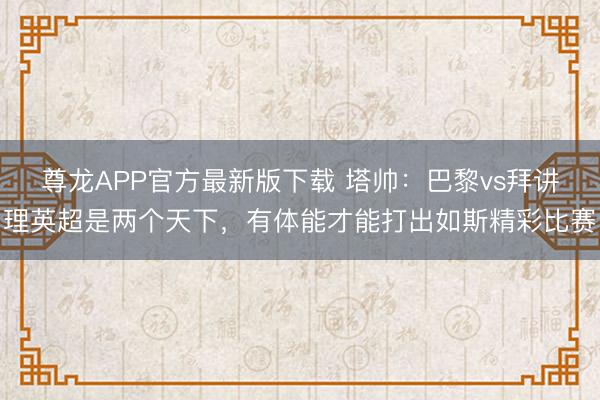 尊龙APP官方最新版下载 塔帅：巴黎vs拜讲理英超是两个天下，有体能才能打出如斯精彩比赛