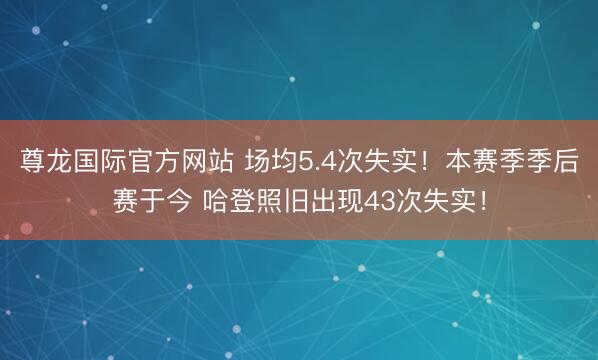 尊龙国际官方网站 场均5.4次失实！本赛季季后赛于今 哈登照旧出现43次失实！