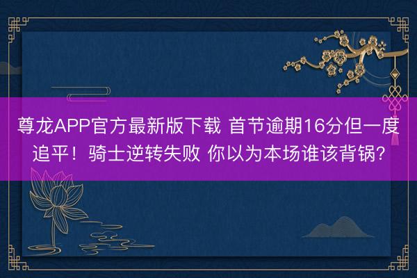 尊龙APP官方最新版下载 首节逾期16分但一度追平！骑士逆转失败 你以为本场谁该背锅？