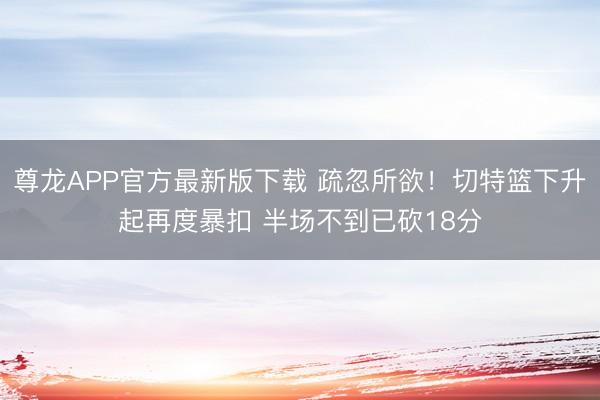 尊龙APP官方最新版下载 疏忽所欲！切特篮下升起再度暴扣 半场不到已砍18分