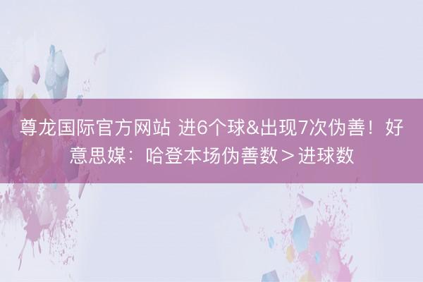 尊龙国际官方网站 进6个球&出现7次伪善！好意思媒：哈登本场伪善数＞进球数