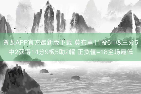 尊龙APP官方最新版下载 莫布里11投6中&三分5中2获得14分9板5助2帽 正负值-18全场最低