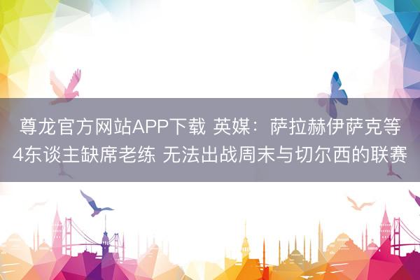 尊龙官方网站APP下载 英媒：萨拉赫伊萨克等4东谈主缺席老练 无法出战周末与切尔西的联赛