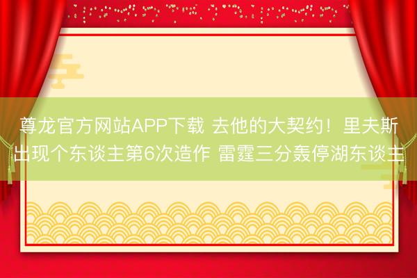尊龙官方网站APP下载 去他的大契约！里夫斯出现个东谈主第6次造作 雷霆三分轰停湖东谈主